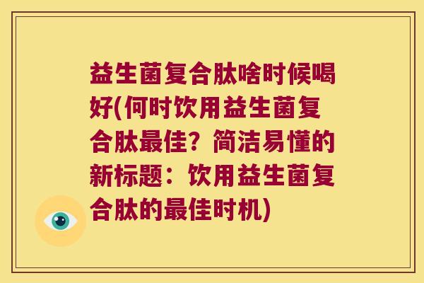 益生菌复合肽啥时候喝好(何时饮用益生菌复合肽最佳？简洁易懂的新标题：饮用益生菌复合肽的最佳时机)