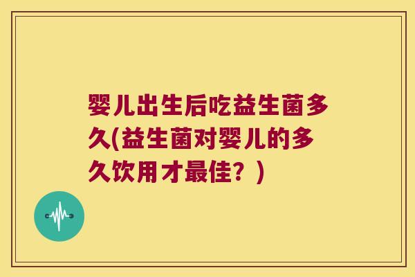 婴儿出生后吃益生菌多久(益生菌对婴儿的多久饮用才最佳？)
