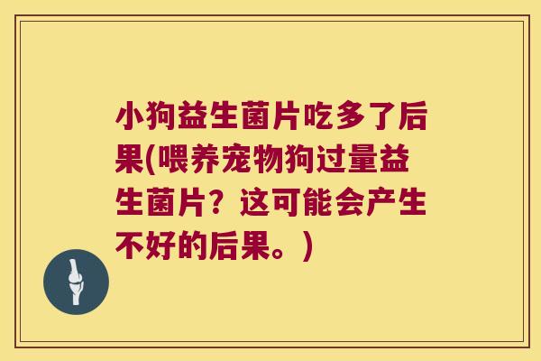 小狗益生菌片吃多了后果(喂养宠物狗过量益生菌片?这可能会产生不好的后果。) 小狗益生菌片吃多了后果(喂养宠物狗过量益生菌片?这可能会产生不好的后果。)