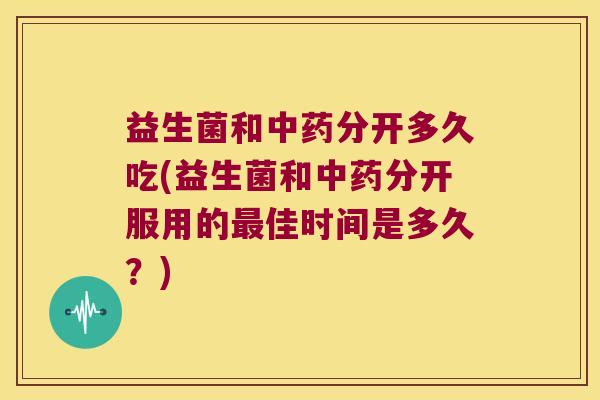 益生菌和中药分开多久吃(益生菌和中药分开服用的最佳时间是多久？)