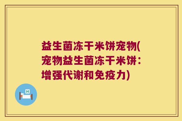 益生菌冻干米饼宠物(宠物益生菌冻干米饼:增强代谢和力) 益生菌冻干米饼宠物(宠物益生菌冻干米饼:增强代谢和力)