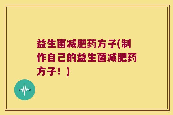 益生菌减肥药方子(制作自己的益生菌减肥药方子！)