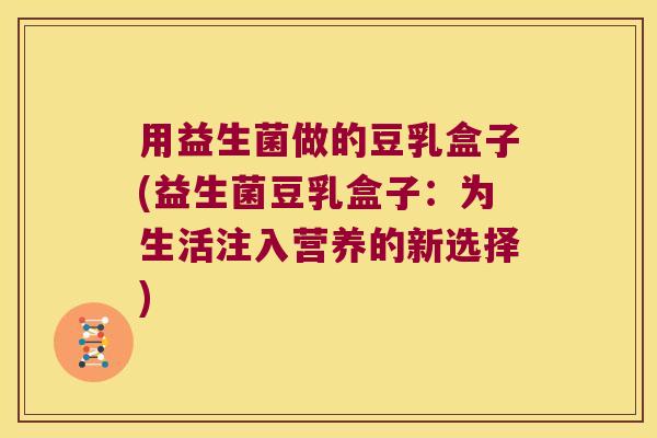用益生菌做的豆乳盒子(益生菌豆乳盒子:为生活注入营养的新选择) 用益生菌做的豆乳盒子(益生菌豆乳盒子:为生活注入营养的新选择)