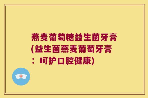 燕麦葡萄糖益生菌牙膏(益生菌燕麦葡萄牙膏:呵护口腔健康) 燕麦葡萄糖益生菌牙膏(益生菌燕麦葡萄牙膏:呵护口腔健康)
