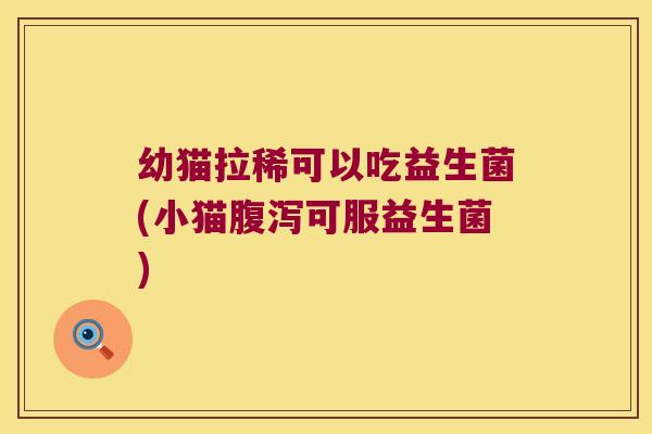 幼猫拉稀可以吃益生菌(小猫腹泻可服益生菌)