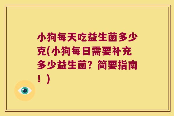 小狗每天吃益生菌多少克(小狗每日需要补充多少益生菌？简要指南！)
