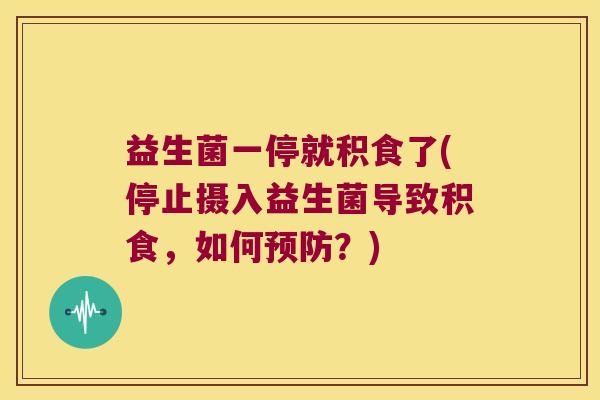 益生菌一停就积食了(停止摄入益生菌导致积食,如何?) 益生菌一停就积食了(停止摄入益生菌导致积食,如何?)