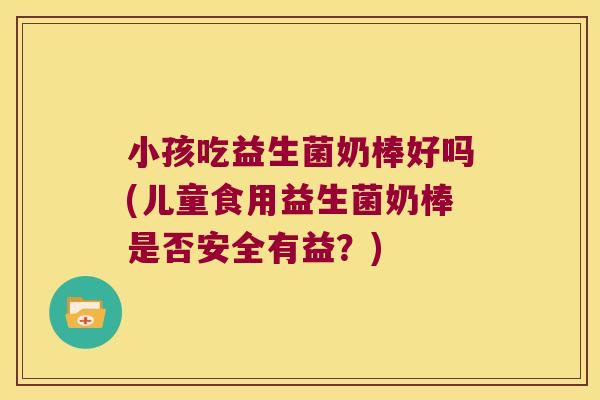 小孩吃益生菌奶棒好吗(儿童食用益生菌奶棒是否安全有益？)