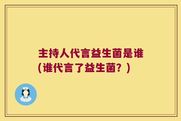 主持人代言益生菌是谁(谁代言了益生菌?) 主持人代言益生菌是谁(谁代言了益生菌?)