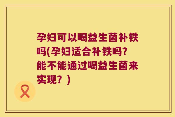 孕妇可以喝益生菌补铁吗(孕妇适合补铁吗？能不能通过喝益生菌来实现？)