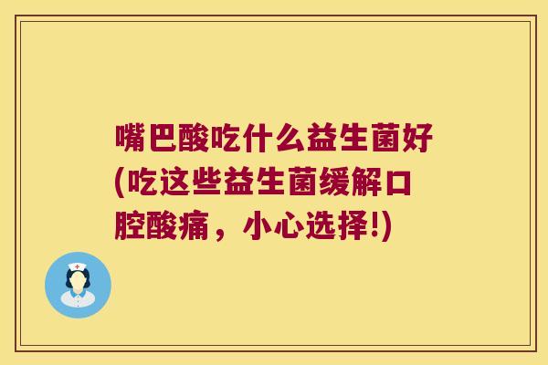 嘴巴酸吃什么益生菌好(吃这些益生菌缓解口腔酸痛，小心选择!)