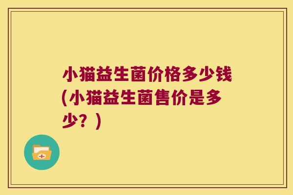 小猫益生菌价格多少钱(小猫益生菌售价是多少？)