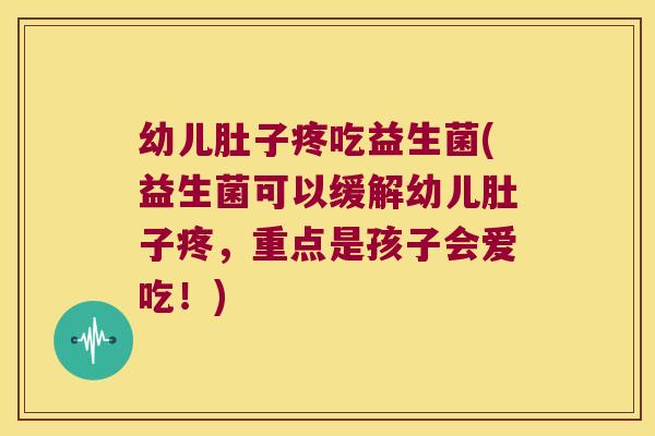 幼儿肚子疼吃益生菌(益生菌可以缓解幼儿肚子疼，重点是孩子会爱吃！)