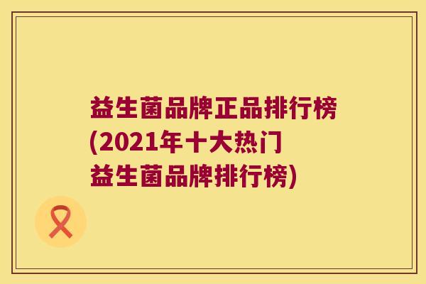 益生菌品牌正品排行榜(2021年十大热门益生菌品牌排行榜) 益生菌品牌正品排行榜(2021年十大热门益生菌品牌排行榜)