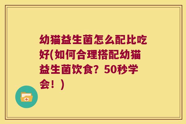幼猫益生菌怎么配比吃好(如何合理搭配幼猫益生菌饮食？50秒学会！)