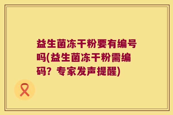 益生菌冻干粉要有编号吗(益生菌冻干粉需编码？专家发声提醒)