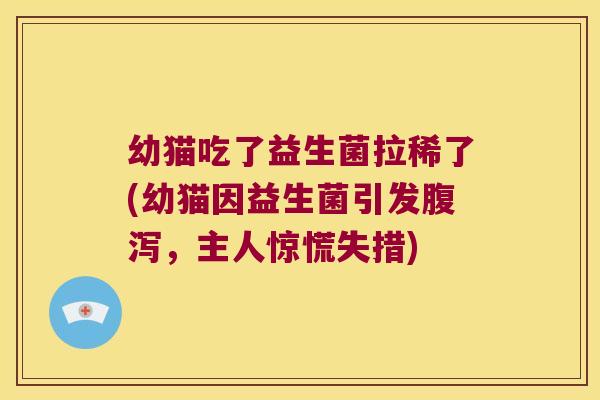 幼猫吃了益生菌拉稀了(幼猫因益生菌引发腹泻，主人惊慌失措)