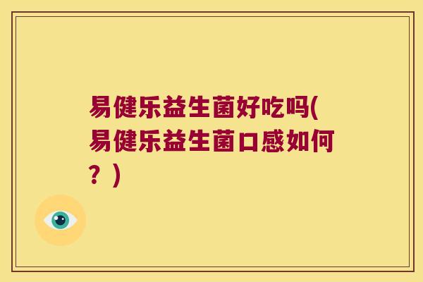 易健乐益生菌好吃吗(易健乐益生菌口感如何？)