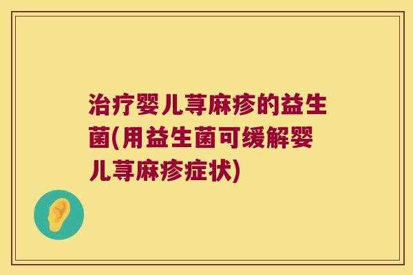 治疗婴儿荨麻疹的益生菌(用益生菌可缓解婴儿荨麻疹症状)