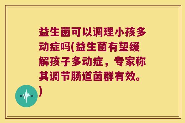 益生菌可以调理小孩多动症吗(益生菌有望缓解孩子多动症，专家称其调节肠道菌群有效。)