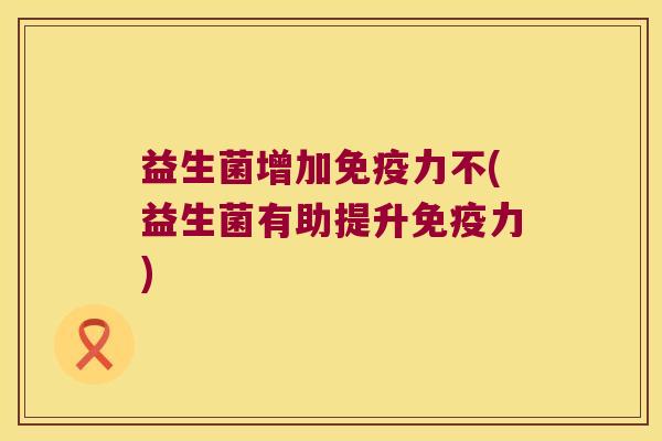 益生菌增加免疫力不(益生菌有助提升免疫力)