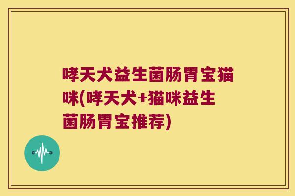 哮天犬益生菌肠胃宝猫咪(哮天犬+猫咪益生菌肠胃宝推荐)