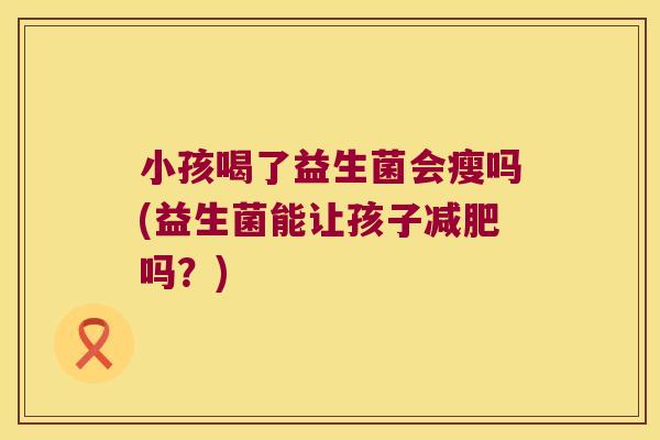 小孩喝了益生菌会瘦吗(益生菌能让孩子吗?) 小孩喝了益生菌会瘦吗(益生菌能让孩子吗?)