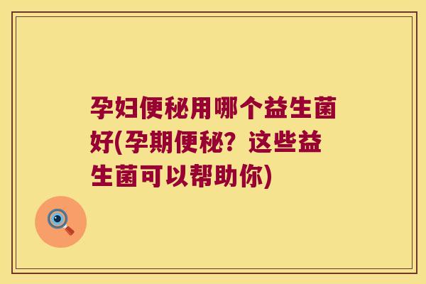 孕妇便秘用哪个益生菌好(孕期便秘？这些益生菌可以帮助你)