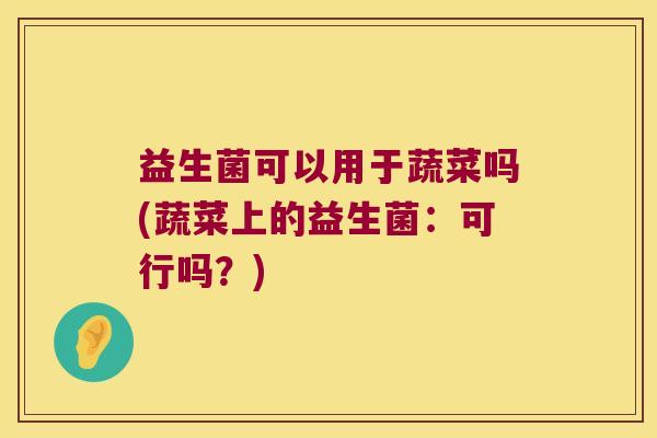 益生菌可以用于蔬菜吗(蔬菜上的益生菌：可行吗？)