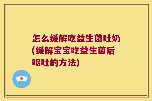 怎么缓解吃益生菌吐奶(缓解宝宝吃益生菌后呕吐的方法)