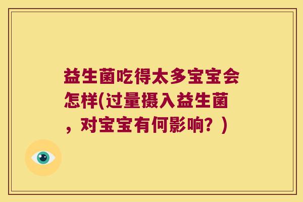 益生菌吃得太多宝宝会怎样(过量摄入益生菌，对宝宝有何影响？)