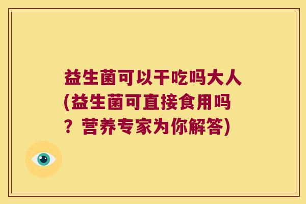 益生菌可以干吃吗大人(益生菌可直接食用吗？营养专家为你解答)
