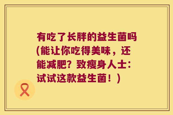 有吃了长胖的益生菌吗(能让你吃得美味，还能减肥？致瘦身人士：试试这款益生菌！)