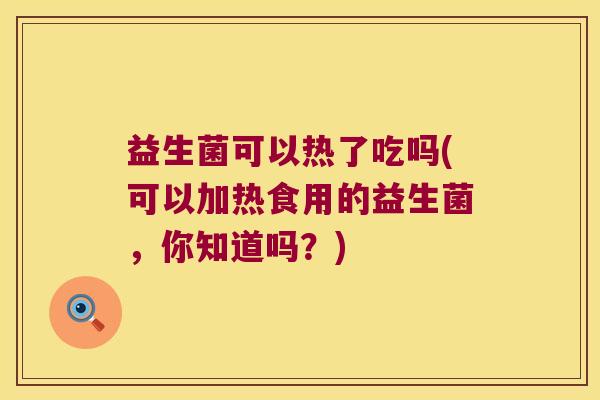 益生菌可以热了吃吗(可以加热食用的益生菌，你知道吗？)