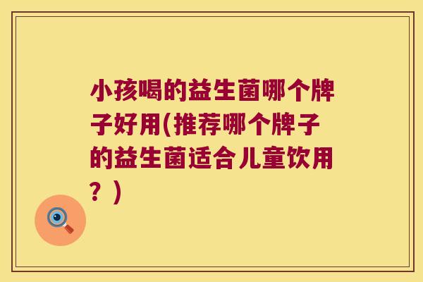 小孩喝的益生菌哪个牌子好用(推荐哪个牌子的益生菌适合儿童饮用？)