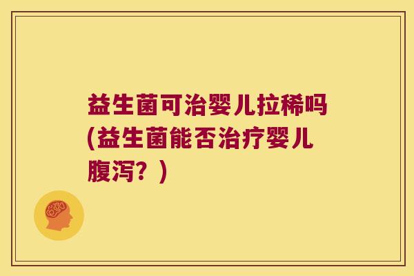 益生菌可婴儿拉稀吗(益生菌能否婴儿?) 益生菌可婴儿拉稀吗(益生菌能否婴儿?)