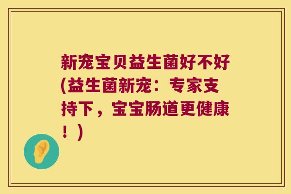 新宠宝贝益生菌好不好(益生菌新宠：专家支持下，宝宝肠道更健康！)