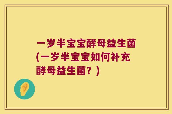 一岁半宝宝酵母益生菌(一岁半宝宝如何补充酵母益生菌?) 一岁半宝宝酵母益生菌(一岁半宝宝如何补充酵母益生菌?)