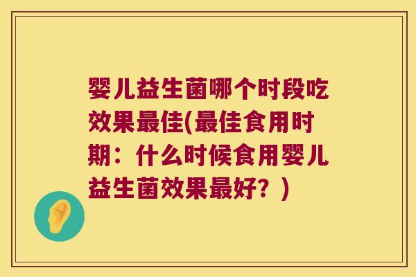 婴儿益生菌哪个时段吃效果最佳(最佳食用时期：什么时候食用婴儿益生菌效果最好？)