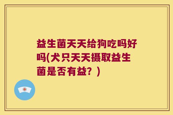 益生菌天天给狗吃吗好吗(犬只天天摄取益生菌是否有益？)