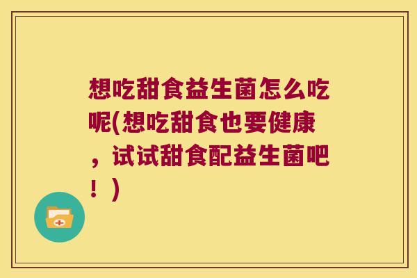 想吃甜食益生菌怎么吃呢(想吃甜食也要健康，试试甜食配益生菌吧！)
