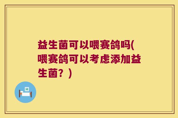 益生菌可以喂赛鸽吗(喂赛鸽可以考虑添加益生菌？)