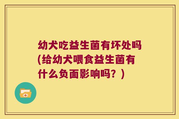 幼犬吃益生菌有坏处吗(给幼犬喂食益生菌有什么负面影响吗?) 幼犬吃益生菌有坏处吗(给幼犬喂食益生菌有什么负面影响吗?)