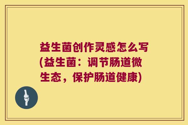 益生菌创作灵感怎么写(益生菌：调节肠道微生态，保护肠道健康)