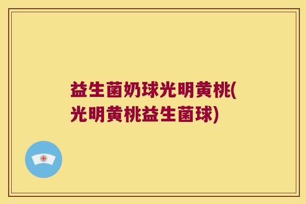 益生菌奶球光明黄桃(光明黄桃益生菌球)