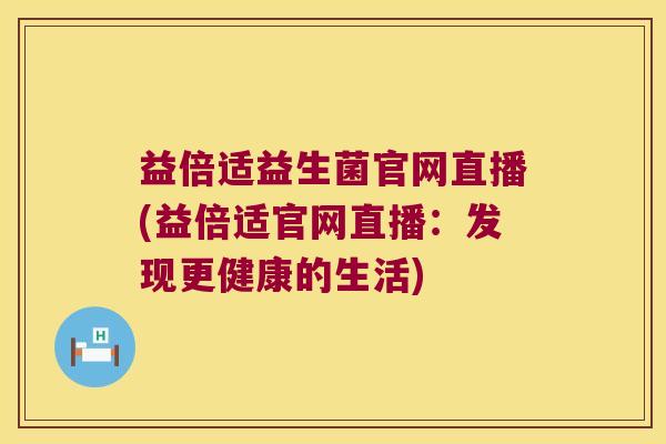 益倍适益生菌官网直播(益倍适官网直播:发现更健康的生活) 益倍适益生菌官网直播(益倍适官网直播:发现更健康的生活)