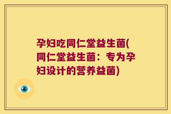 孕妇吃同仁堂益生菌(同仁堂益生菌：专为孕妇设计的营养益菌)