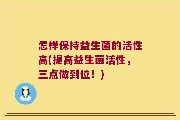 怎样保持益生菌的活性高(提高益生菌活性，三点做到位！)