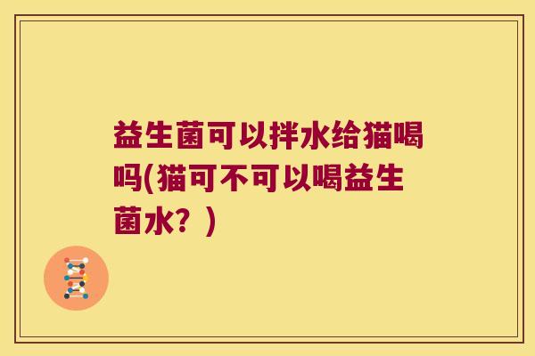 益生菌可以拌水给猫喝吗(猫可不可以喝益生菌水？)