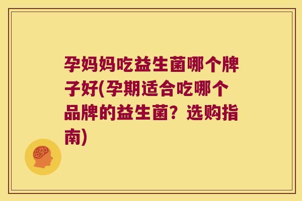 孕妈妈吃益生菌哪个牌子好(孕期适合吃哪个品牌的益生菌?选购指南) 孕妈妈吃益生菌哪个牌子好(孕期适合吃哪个品牌的益生菌?选购指南)